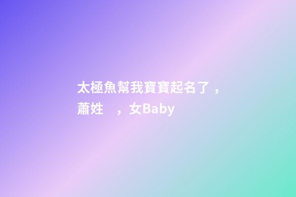太極魚幫我寶寶起名了，蕭姓，女Baby